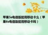 苹果5s电信版能用移动卡么（苹果6s电信版能用移动卡吗）