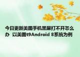 今日更新美图手机黑屏打不开怎么办  以美图t9Android 8系统为例