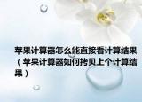 苹果计算器怎么能直接看计算结果（苹果计算器如何拷贝上个计算结果）