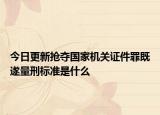 今日更新抢夺国家机关证件罪既遂量刑标准是什么