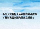 为什么复制别人的发朋友圈会折叠（复制发朋友圈为什么会折叠）