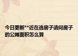 今日更新**近在选房子请问房子的公摊面积怎么算