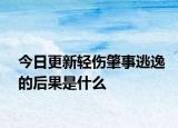 今日更新轻伤肇事逃逸的后果是什么