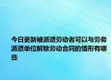 今日更新被派遣劳动者可以与劳务派遣单位解除劳动合同的情形有哪些