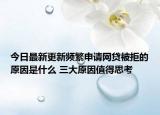 今日最新更新频繁申请网贷被拒的原因是什么 三大原因值得思考