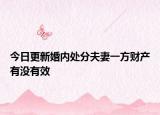 今日更新婚内处分夫妻一方财产有没有效