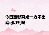 今日更新离婚一方不出庭可以判吗