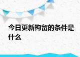 今日更新拘留的条件是什么