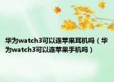 华为watch3可以连苹果耳机吗（华为watch3可以连苹果手机吗）