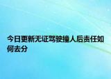 今日更新无证驾驶撞人后责任如何去分