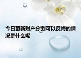 今日更新财产分割可以反悔的情况是什么呢