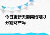 今日更新夫妻离婚可以分割财产吗