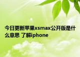 今日更新苹果xsmax公开版是什么意思 了解iphone