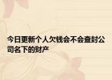 今日更新个人欠钱会不会查封公司名下的财产