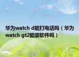 华为watch d能打电话吗（华为watch gt2能装软件吗）