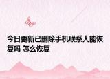 今日更新已删除手机联系人能恢复吗 怎么恢复