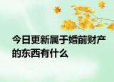 今日更新属于婚前财产的东西有什么
