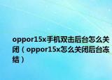 oppor15x手机双击后台怎么关闭（oppor15x怎么关闭后台冻结）