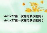 vivox27第一次充电多少时间（vivox27第一次充电多长时间）