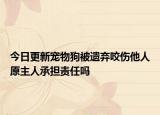 今日更新宠物狗被遗弃咬伤他人原主人承担责任吗
