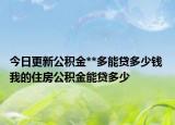 今日更新公积金**多能贷多少钱 我的住房公积金能贷多少