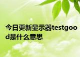 今日更新显示器testgood是什么意思