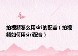 拍视频怎么用siri的配音（拍视频如何用siri配音）