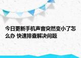 今日更新手机声音突然变小了怎么办 快速排查解决问题