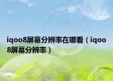 iqoo8屏幕分辨率在哪看（iqoo8屏幕分辨率）