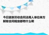 今日更新劳动合同法用人单位单方解除合同规定都有什么呢