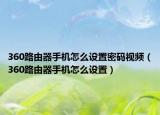 360路由器手机怎么设置密码视频（360路由器手机怎么设置）