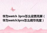 华为watch 3pro怎么设置亮屏（华为watch3pro怎么调节亮度）
