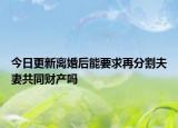 今日更新离婚后能要求再分割夫妻共同财产吗