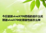 今日更新vivoX70t搭载的是什么处理器vivoX70t处理器性能怎么样