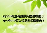iqoo8有没有摄像头检测功能（iqoo8pro怎么检测未知摄像头）