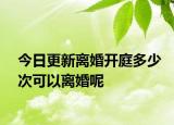 今日更新离婚开庭多少次可以离婚呢