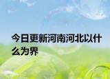 今日更新河南河北以什么为界
