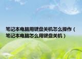 笔记本电脑用键盘关机怎么操作（笔记本电脑怎么用键盘关机）
