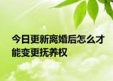 今日更新离婚后怎么才能变更抚养权