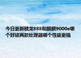 今日更新骁龙888和麒麟9000e哪个好这两款处理器哪个性能更强