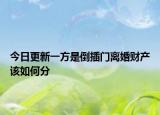 今日更新一方是倒插门离婚财产该如何分