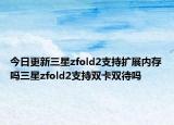 今日更新三星zfold2支持扩展内存吗三星zfold2支持双卡双待吗