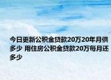 今日更新公积金贷款20万20年月供多少 用住房公积金贷款20万每月还多少