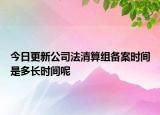今日更新公司法清算组备案时间是多长时间呢