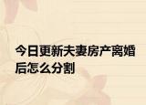 今日更新夫妻房产离婚后怎么分割