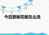 今日更新花蛤怎么洗