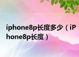 iphone8p长度多少（iPhone8p长度）