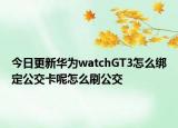 今日更新华为watchGT3怎么绑定公交卡呢怎么刷公交