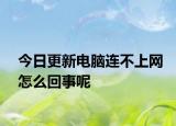 今日更新电脑连不上网怎么回事呢