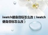 iwatch健身目标怎么改（iwatch健身目标怎么改）